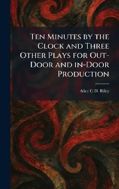 Ten Minutes by the Clock and Three Other Plays for Out-Door and In-Door Production by Alice C. D. Riley