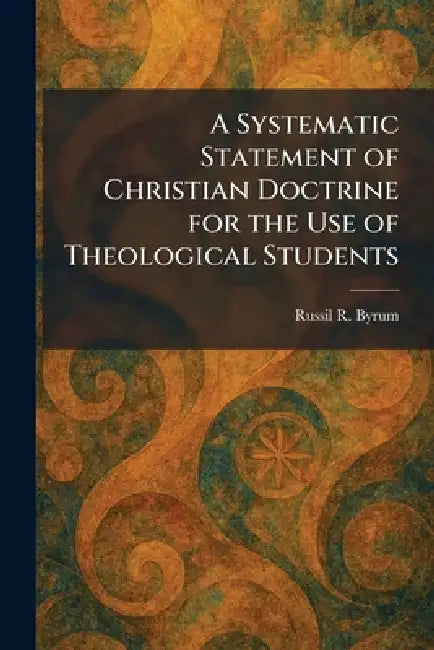 A Systematic Statement of Christian Doctrine for the Use of Theological Students by Russil R. Byrum