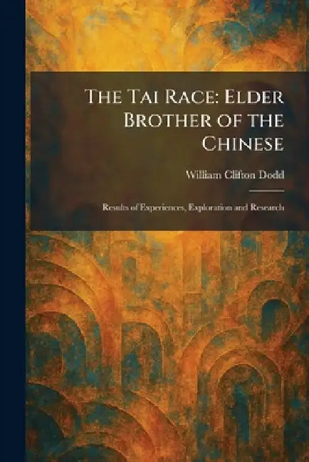 The Tai Race: Elder Brother of the Chinese: Results of Experiences, Exploration and Research by William Clifton Dodd
