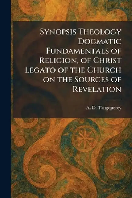 Synopsis Theology Dogmatic Fundamentals of Religion, of Christ Legato of the Church on the Sources of Revelation by A. D. Tangquerey