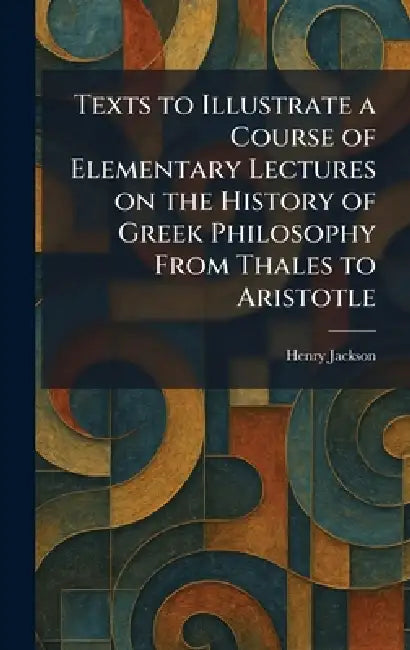 Texts to Illustrate a Course of Elementary Lectures on the History of Greek Philosophy From Thales to Aristotle by Henry Jackson