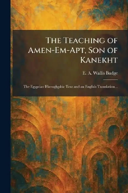 The Teaching of Amen-Em-Apt, Son of Kanekht: The Egyptian Hieroglyphic Text and an English Translation... by E. a. Wallis Budge