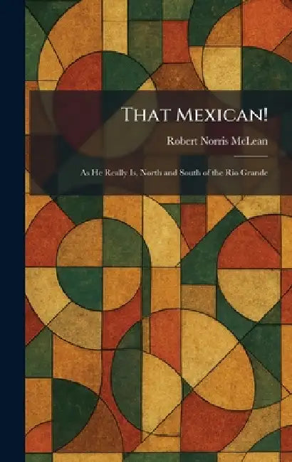 That Mexican!: As He Really Is, North and South of the Rio Grande by Robert Norris McLean