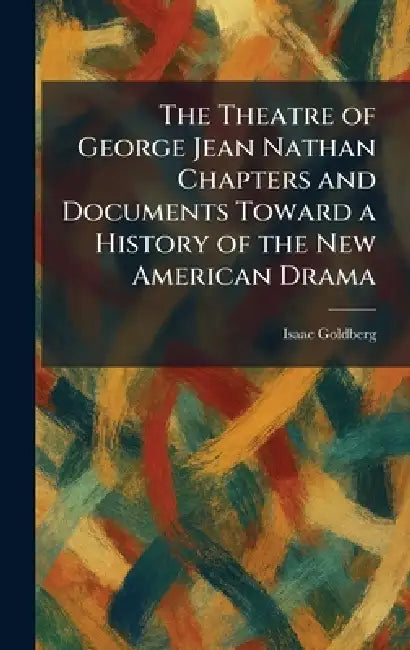 The Theatre of George Jean Nathan Chapters and Documents Toward a History of the New American Drama by Isaac Goldberg