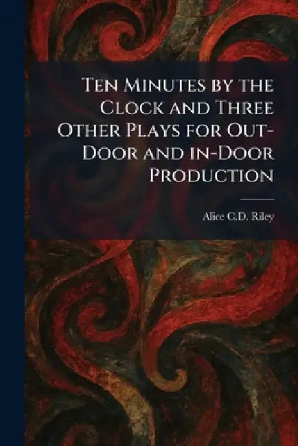 Ten Minutes by the Clock and Three Other Plays for Out-Door and In-Door Production by Alice C. D. Riley