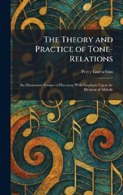 The Theory and Practice of Tone-Relations: An Elementary Course of Harmony With Emphasis Upon the Element of Melody by Percy Goetschius