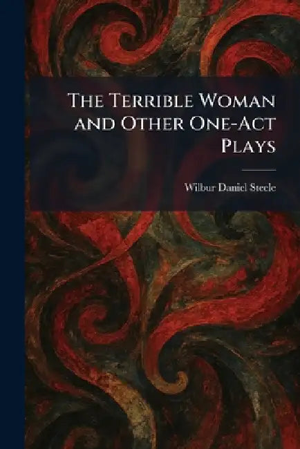 The Terrible Woman and Other One-Act Plays by Wilbur Daniel Steele