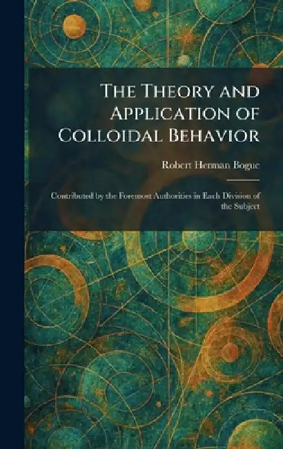 The Theory and Application of Colloidal Behavior: Contributed by the Foremost Authorities in Each Division of the Subject by Robert Herman Bogue