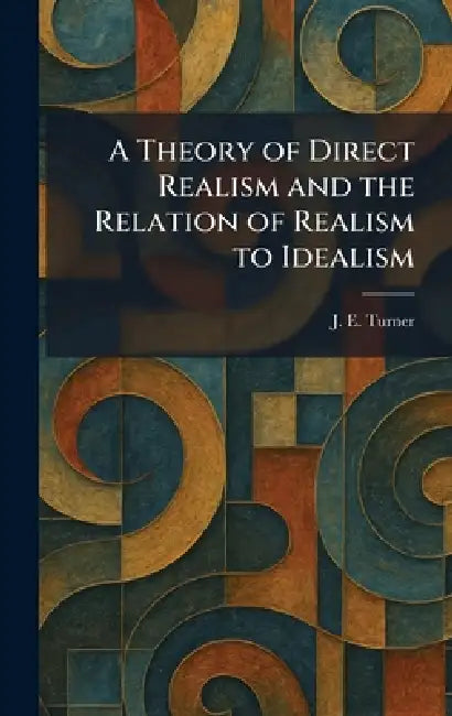 A Theory of Direct Realism and the Relation of Realism to Idealism by J. E. Turner