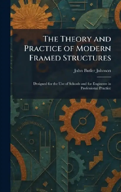 The Theory and Practice of Modern Framed Structures: Designed for the Use of Schools and for Engineers in Professional Practice by John Butler Johnson