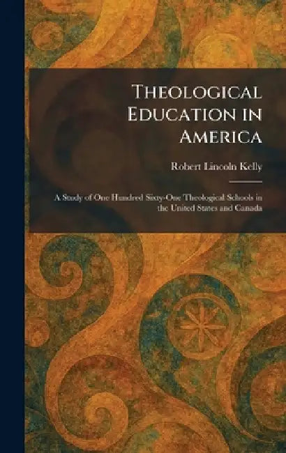 Theological Education in America: A Study of One Hundred Sixty-One Theological Schools in the United States and Canada by Robert Lincoln Kelly
