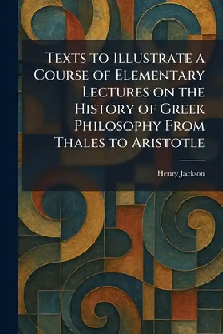 Texts to Illustrate a Course of Elementary Lectures on the History of Greek Philosophy From Thales to Aristotle by Henry Jackson