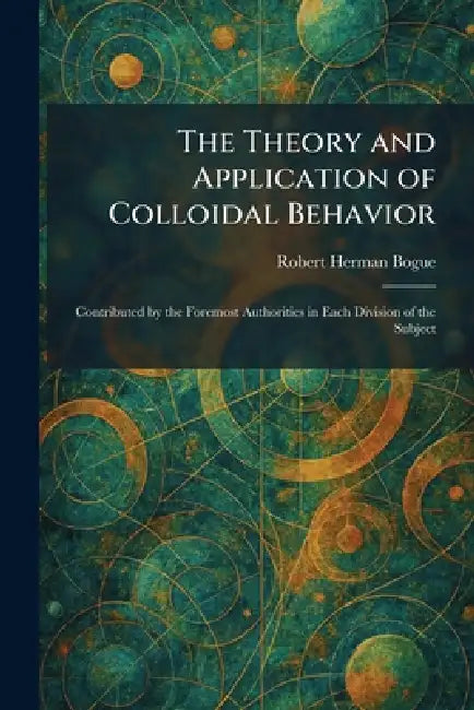The Theory and Application of Colloidal Behavior: Contributed by the Foremost Authorities in Each Division of the Subject by Robert Herman Bogue