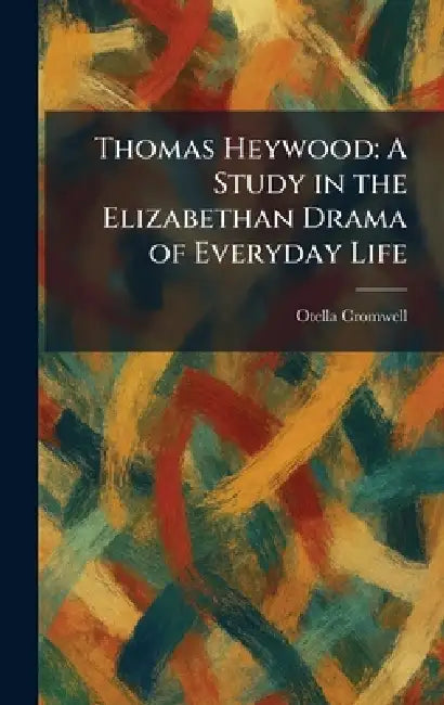 Thomas Heywood: A Study in the Elizabethan Drama of Everyday Life by Otella Cromwell