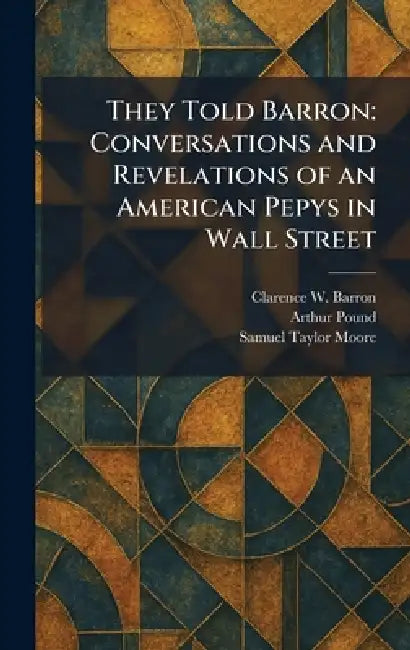 They Told Barron: Conversations and Revelations of an American Pepys in Wall Street by Clarence W. Barron, Arthur Pound, Samuel Taylor Moore