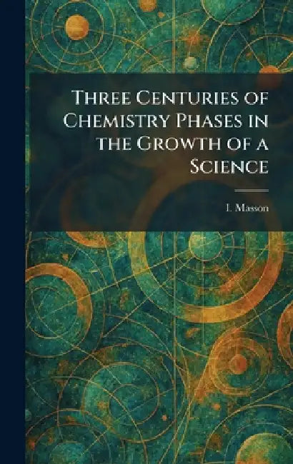 Three Centuries of Chemistry Phases in the Growth of a Science by I. Masson