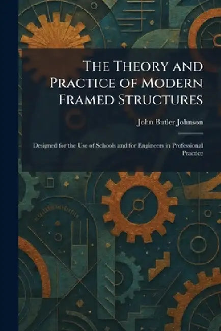 The Theory and Practice of Modern Framed Structures: Designed for the Use of Schools and for Engineers in Professional Practice by John Butler Johnson