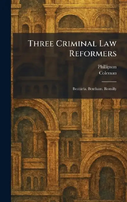 Three Criminal Law Reformers: Beccaria, Bentham, Romilly by Phillipson, Coleman