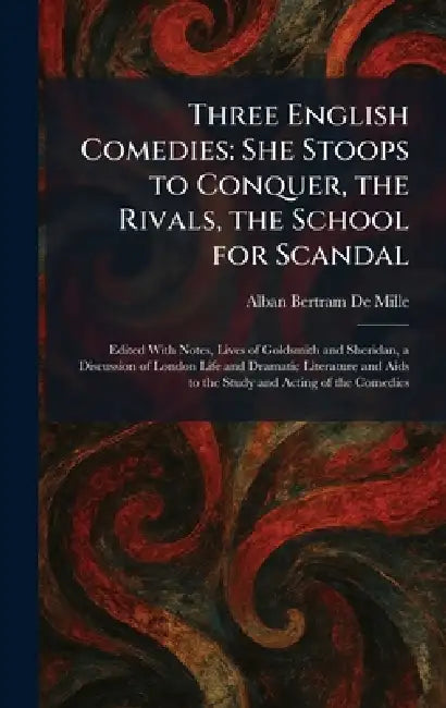 Three English Comedies: She Stoops to Conquer, the Rivals, the School for Scandal: Edited With Notes, Lives of Goldsmith and Sheridan, a Discussion of by Alban Bertram De Mille