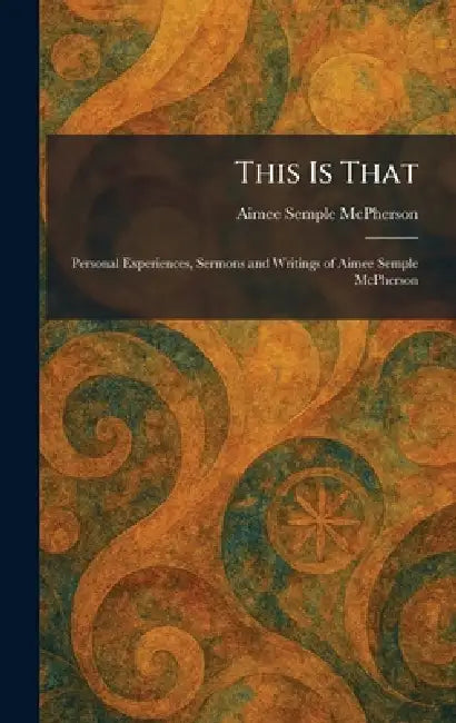 This Is That: Personal Experiences, Sermons and Writings of Aimee Semple McPherson by Aimee Semple McPherson