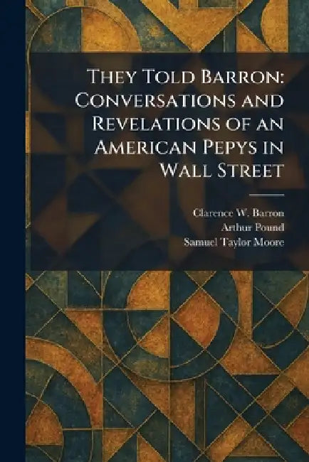They Told Barron: Conversations and Revelations of an American Pepys in Wall Street by Clarence W. Barron, Arthur Pound, Samuel Taylor Moore
