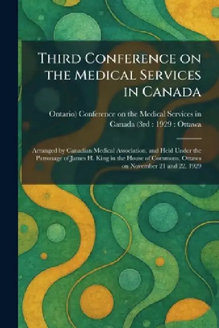 Third Conference on the Medical Services in Canada: Arranged by Canadian Medical Association, and Held Under the Patronage of James H. King in the Hou by Conference on the Medical Services in