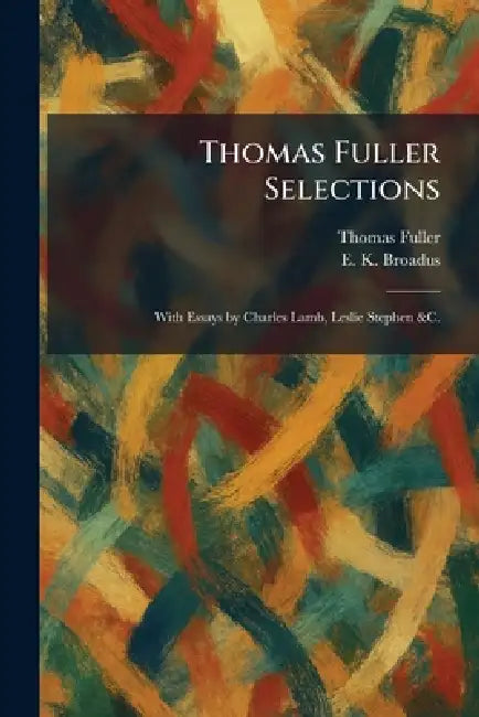 Thomas Fuller Selections: With Essays by Charles Lamb, Leslie Stephen &C. by Thomas Fuller, E. K. Broadus