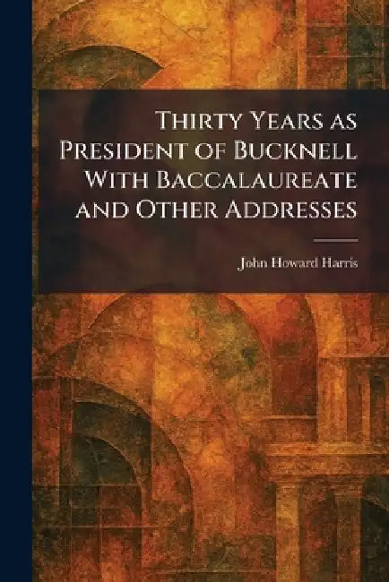 Thirty Years as President of Bucknell With Baccalaureate and Other Addresses by John Howard Harris