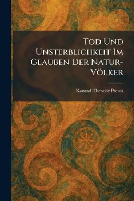 Tod Und Unsterblichkeit Im Glauben Der Natur-Völker by Konrad Theodor Preuss