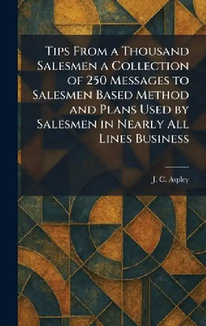 Tips From a Thousand Salesmen a Collection of 250 Messages to Salesmen Based Method and Plans Used by Salesmen in Nearly All Lines Business by J. C. Aspley