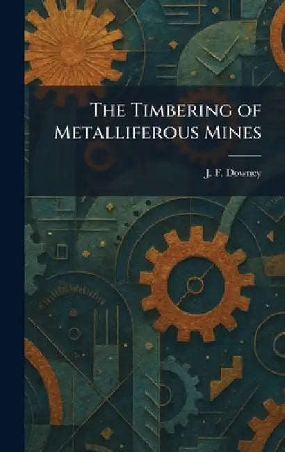 The Timbering of Metalliferous Mines by J. F. Downey