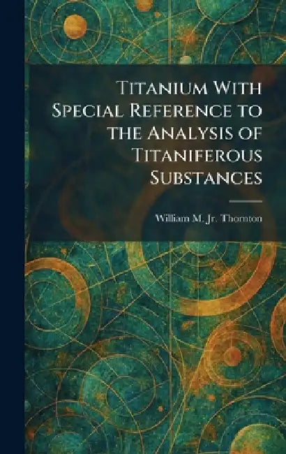 Titanium With Special Reference to the Analysis of Titaniferous Substances by Jr. Thornton William M.