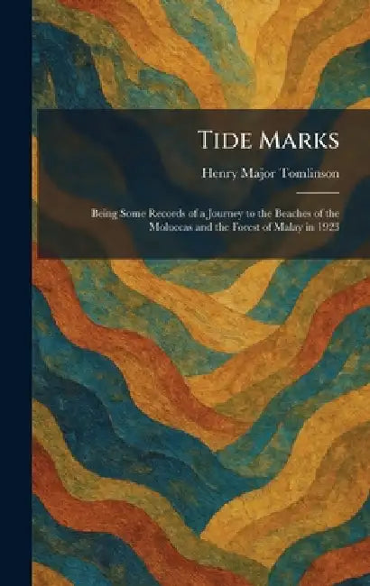 Tide Marks: Being Some Records of a Journey to the Beaches of the Moluccas and the Forest of Malay in 1923 by Henry Major Tomlinson