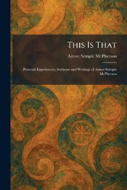 This Is That: Personal Experiences, Sermons and Writings of Aimee Semple McPherson by Aimee Semple McPherson