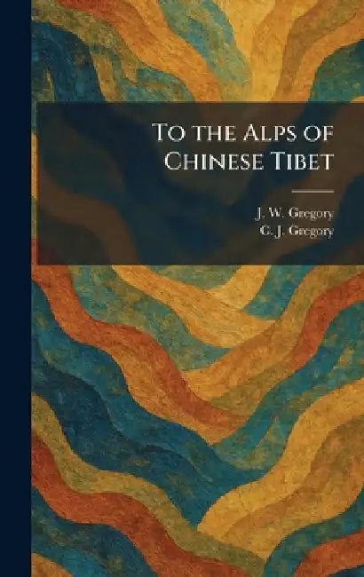 To the Alps of Chinese Tibet by J. W. Gregory, C. J. Gregory