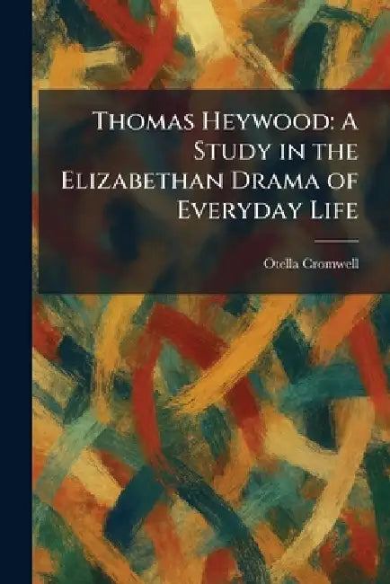 Thomas Heywood: A Study in the Elizabethan Drama of Everyday Life by Otella Cromwell