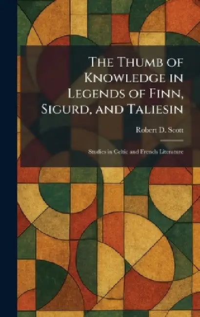 The Thumb of Knowledge in Legends of Finn, Sigurd, and Taliesin: Studies in Celtic and French Literature by Robert D. Scott
