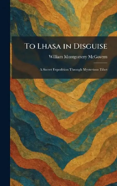 To Lhasa in Disguise: A Secret Expedition Through Mysterious Tibet by William Montgomery McGovern
