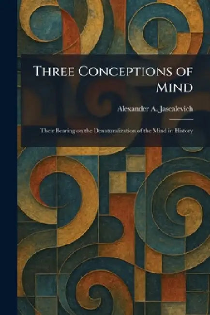 Three Conceptions of Mind: Their Bearing on the Denaturalization of the Mind in History by Alexander A. Jascalevich