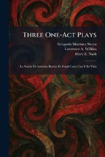Three One-Act Plays: La Suerte De Isabelita Rosina Es Fràgil Cada Uno Y Su Vida by Gregorio Martã-Nez Sierra, Lawrence A. Wilkins, Mary E. Nash