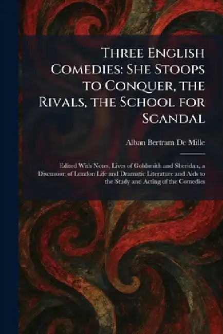 Three English Comedies: She Stoops to Conquer, the Rivals, the School for Scandal: Edited With Notes, Lives of Goldsmith and Sheridan, a Discussion of by Alban Bertram De Mille