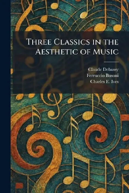 Three Classics in the Aesthetic of Music by Claude Debussy, Ferruccio Busoni, Charles E. Ives