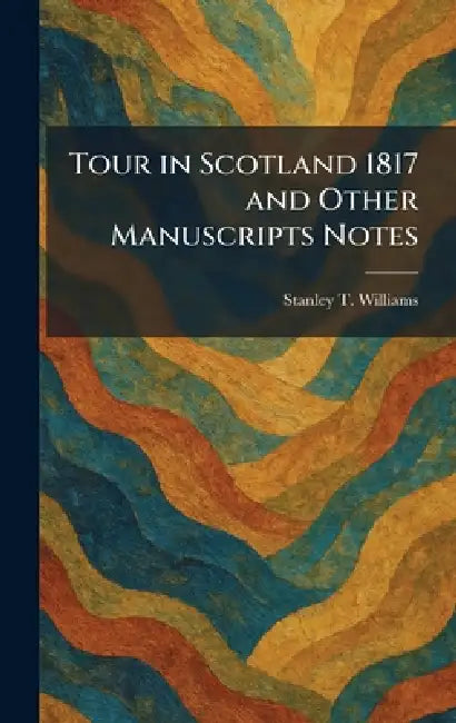 Tour in Scotland 1817 and Other Manuscripts Notes by Stanley T. Williams