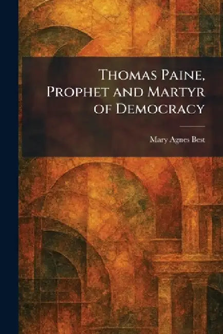 Thomas Paine, Prophet and Martyr of Democracy by Mary Agnes Best