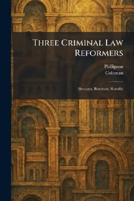 Three Criminal Law Reformers: Beccaria, Bentham, Romilly by Phillipson, Coleman