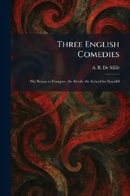 Three English Comedies: She Stoops to Conquer, the Rivals, the School for Scandal by A. B. De Mille