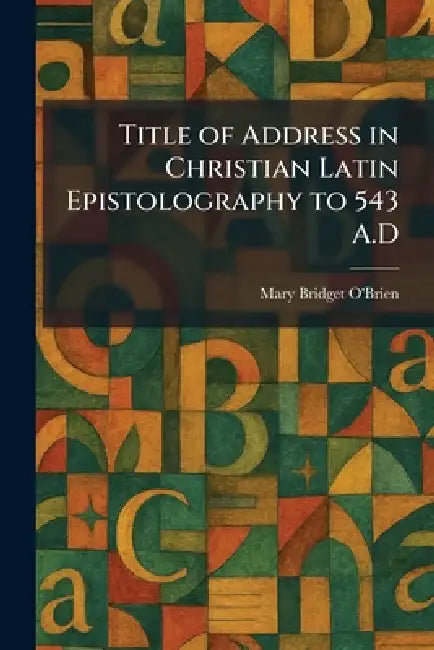 Title of Address in Christian Latin Epistolography to 543 A.D by Mary Bridget O'Brien