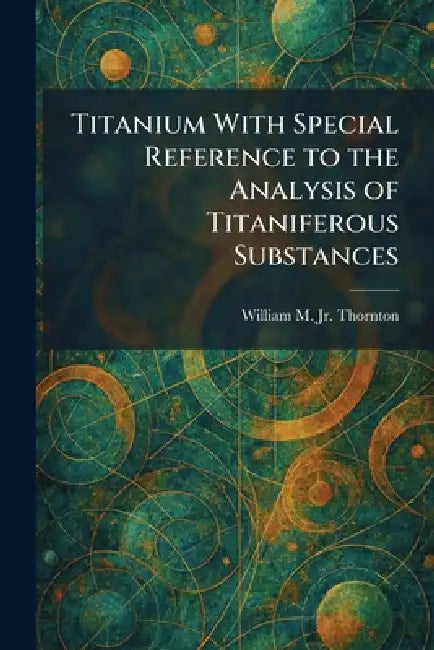Titanium With Special Reference to the Analysis of Titaniferous Substances by Jr. Thornton William M.
