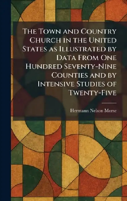 The Town and Country Church in the United States as Illustrated by Data From One Hundred Seventy-Nine Counties and by Intensive Studies of Twenty-Five by Hermann Nelson Morse