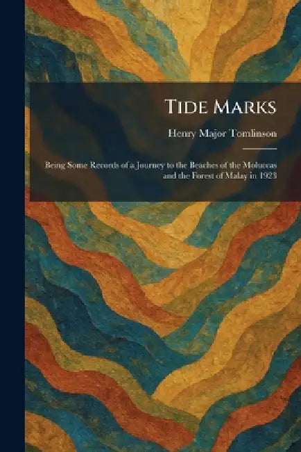 Tide Marks: Being Some Records of a Journey to the Beaches of the Moluccas and the Forest of Malay in 1923 by Henry Major Tomlinson